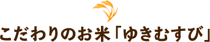 こだわりのお米「ゆきむすび」
