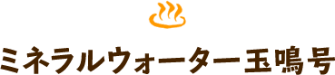 ミネラルウォーター玉鳴号